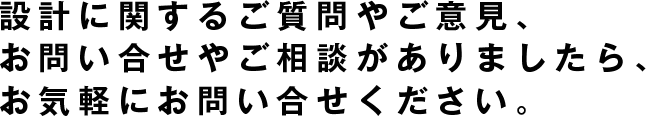 設計に関するご質問やご意見、お問い合せやご相談がありましたら、お気軽にお問い合せください。