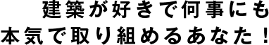 建築が好きで何事にも本気で取り組めるあなた！